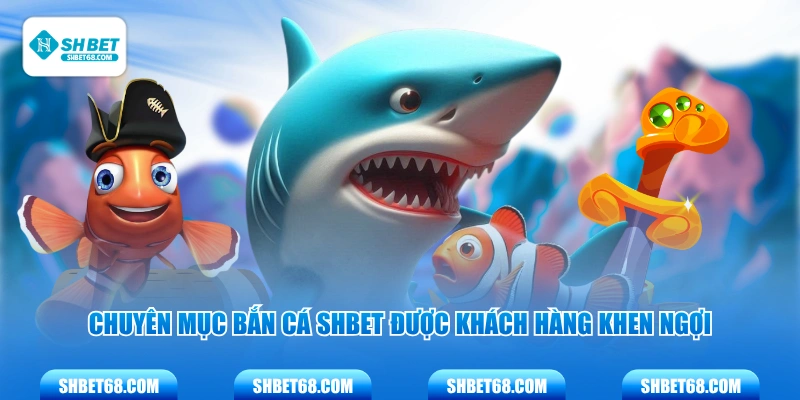 Chuyên mục bắn cá SHBET được khách hàng khen ngợi