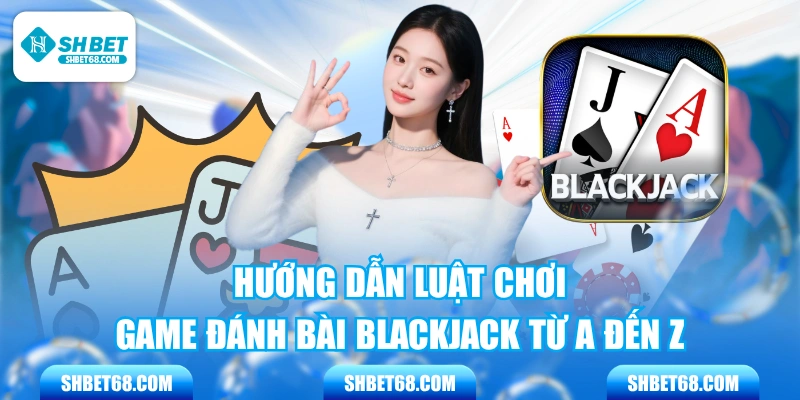 Hướng Dẫn Luật Chơi Game Đánh Bài Blackjack Từ A Đến Z