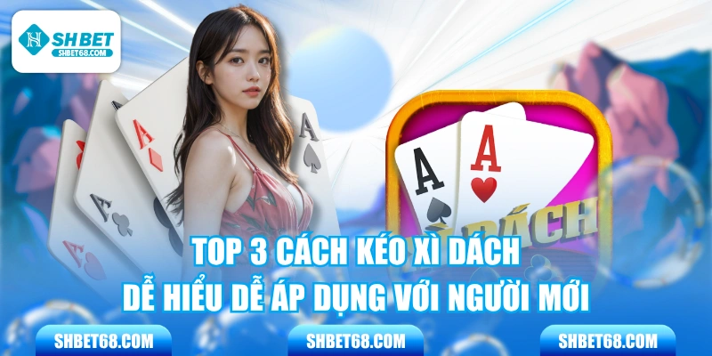 Top 3 Cách Kéo Xì Dách Dễ Hiểu Dễ Áp Dụng Với Người Mới